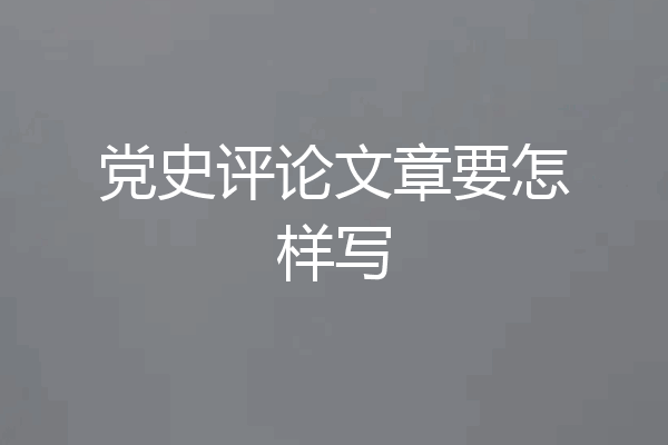 党史评论文章要怎样写