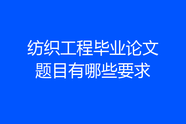 纺织工程毕业论文题目有哪些要求
