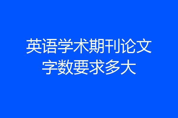英语学术期刊论文字数要求多大