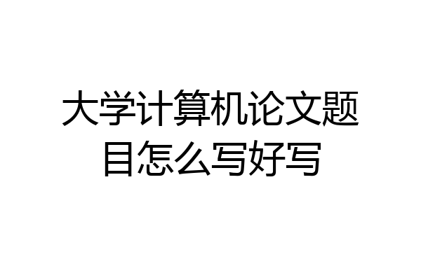 大学计算机论文题目怎么写好写