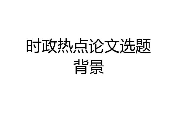 时政热点论文选题背景