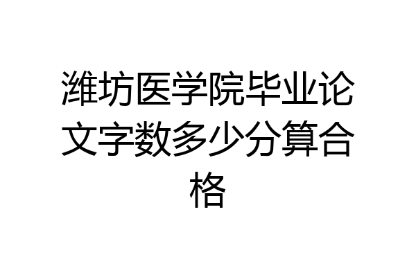 潍坊医学院毕业论文字数多少分算合格