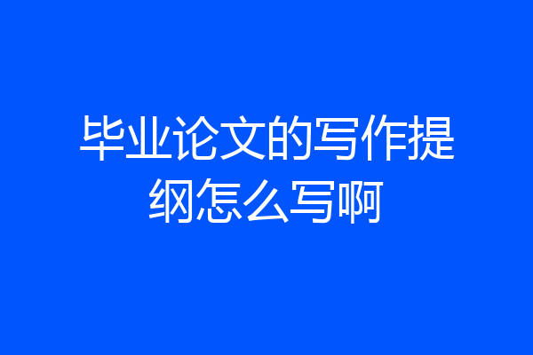 毕业论文的写作提纲怎么写啊