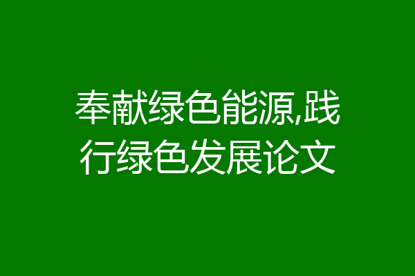 奉献绿色能源,践行绿色发展论文