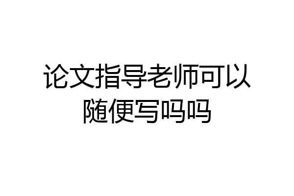 论文指导老师可以随便写吗吗