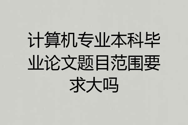 计算机专业本科毕业论文题目范围要求大吗