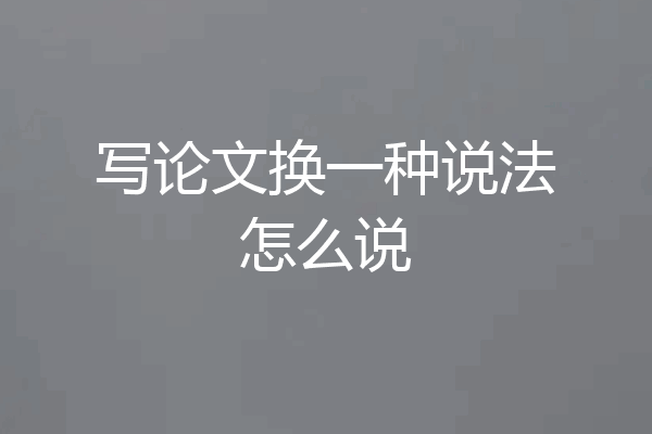 写论文换一种说法怎么说
