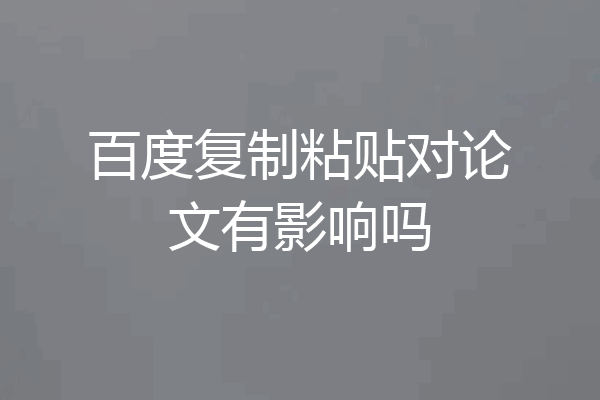 百度复制粘贴对论文有影响吗
