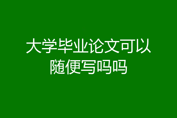 大学毕业论文可以随便写吗吗