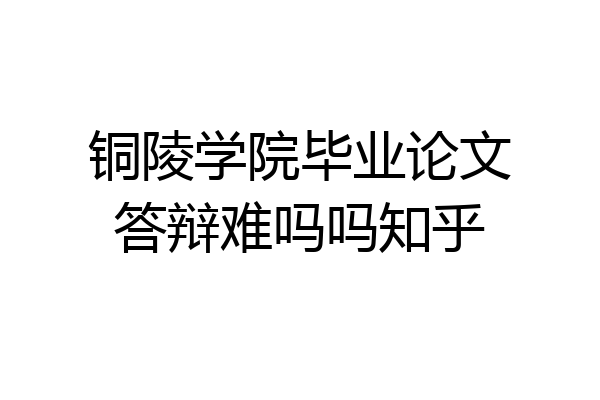 铜陵学院毕业论文答辩难吗吗知乎
