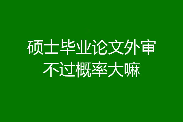 硕士毕业论文外审不过概率大嘛