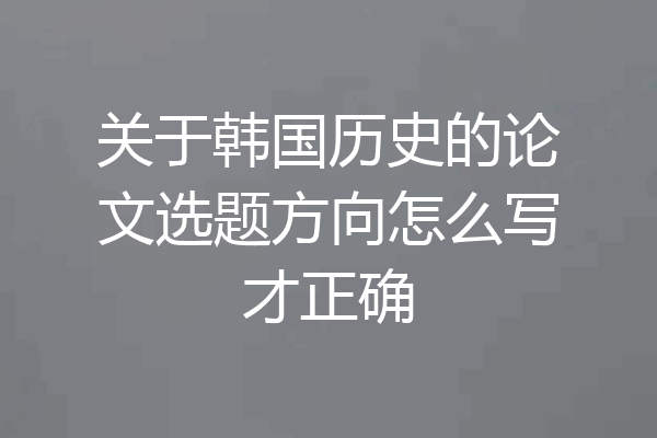 关于韩国历史的论文选题方向怎么写才正确
