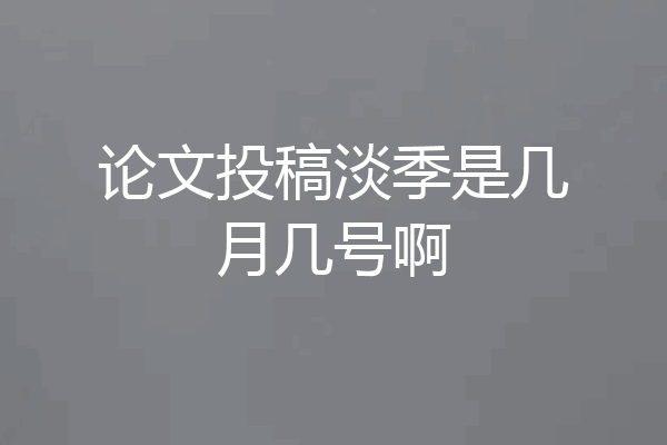 论文投稿淡季是几月几号啊