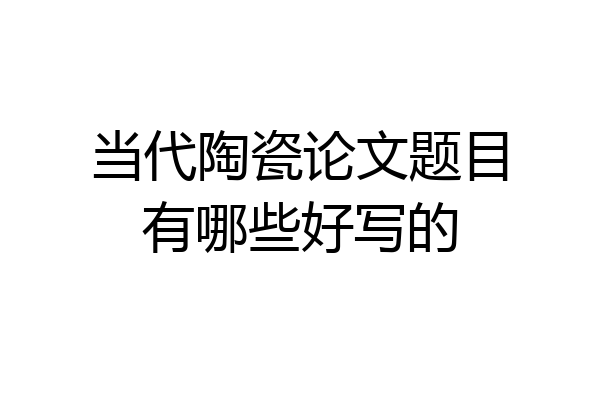 当代陶瓷论文题目有哪些好写的