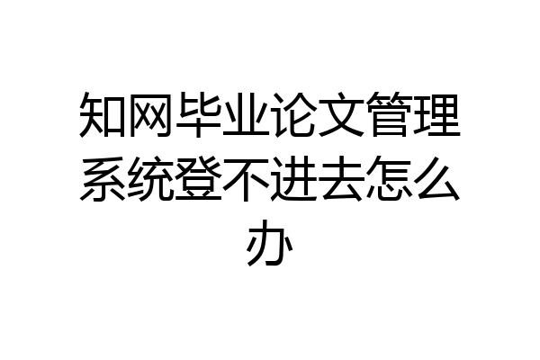 知网毕业论文管理系统登不进去怎么办