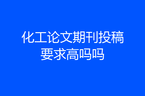 化工论文期刊投稿要求高吗吗