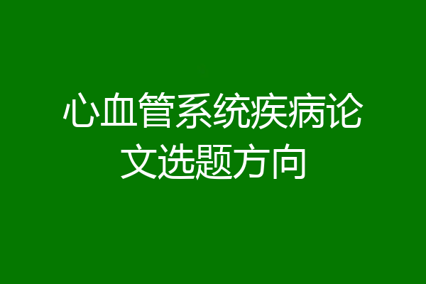 心血管系统疾病论文选题方向