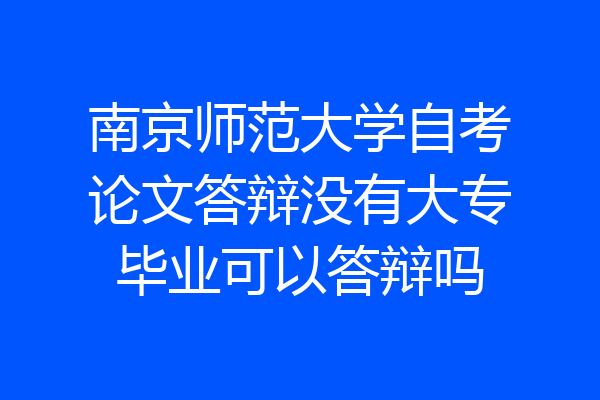 南京师范大学自考论文答辩没有大专毕业可以答辩吗