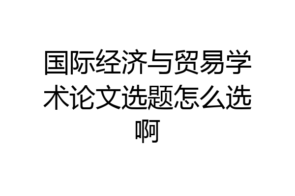 国际经济与贸易学术论文选题怎么选啊