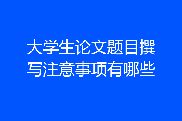 大学生论文题目撰写注意事项有哪些