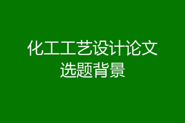 化工工艺设计论文选题背景
