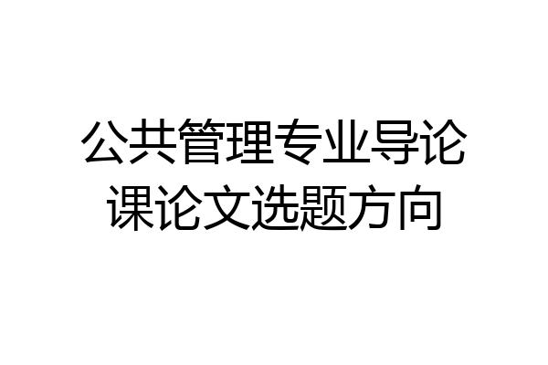 公共管理专业导论课论文选题方向