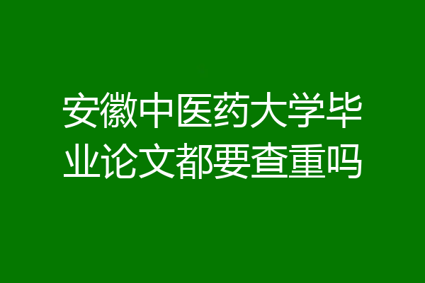 安徽中医药大学毕业论文都要查重吗