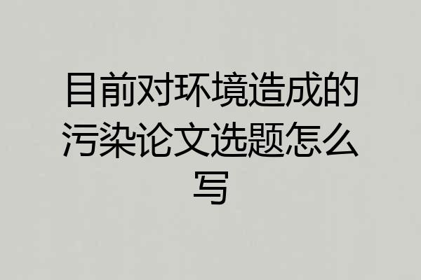 目前对环境造成的污染论文选题怎么写