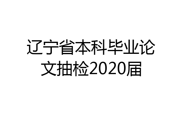 辽宁省本科毕业论文抽检2020届