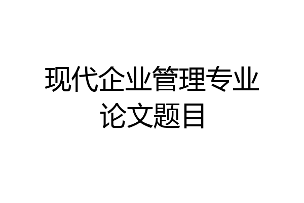 现代企业管理专业论文题目