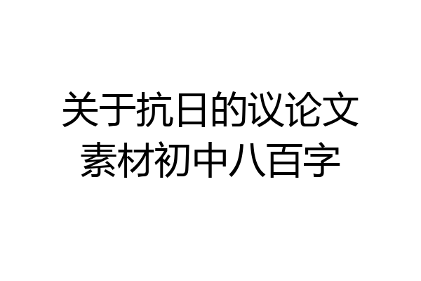 关于抗日的议论文素材初中八百字