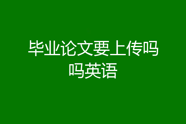 毕业论文要上传吗吗英语