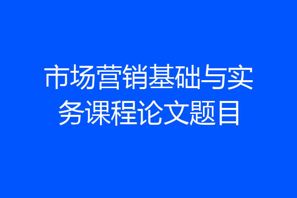 市场营销基础与实务课程论文题目