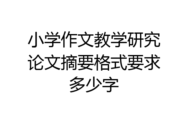 小学作文教学研究论文摘要格式要求多少字