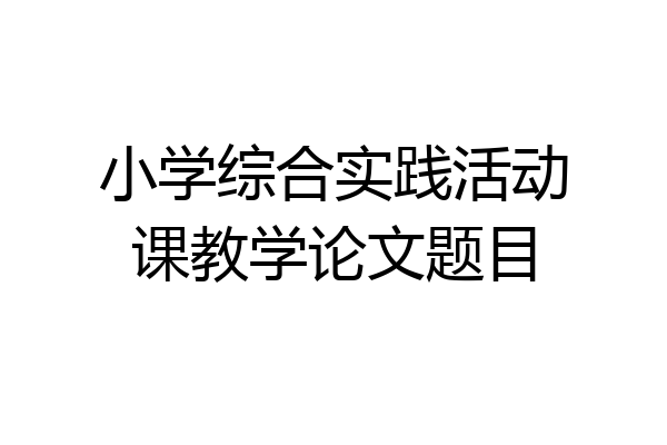 小学综合实践活动课教学论文题目