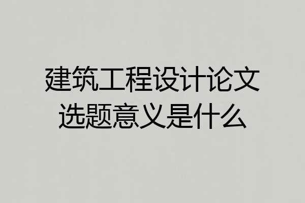 建筑工程设计论文选题意义是什么