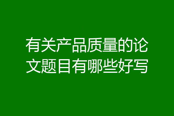 有关产品质量的论文题目有哪些好写