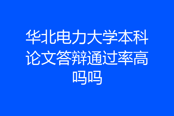 华北电力大学本科论文答辩通过率高吗吗
