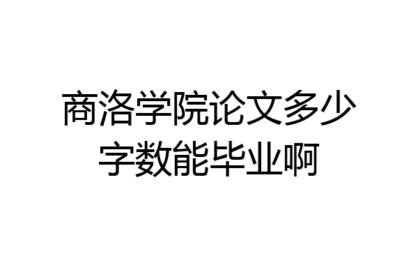 商洛学院论文多少字数能毕业啊