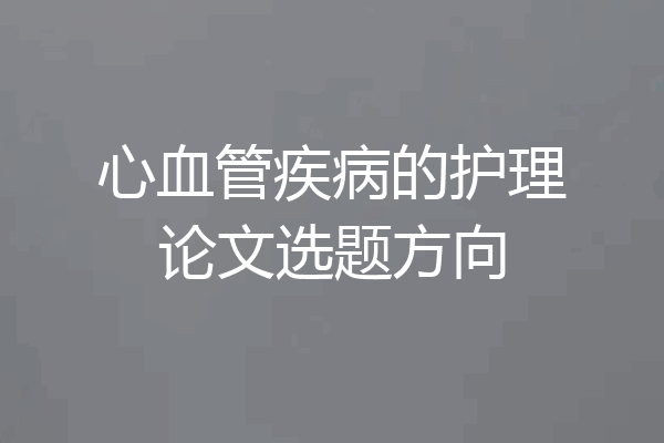 心血管疾病的护理论文选题方向