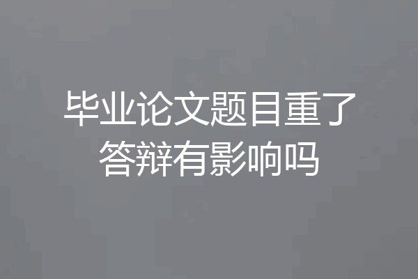 毕业论文题目重了答辩有影响吗