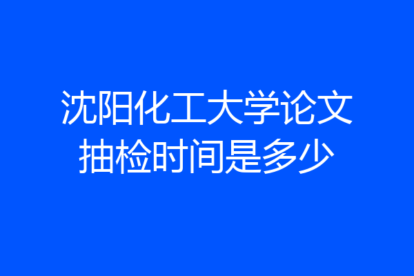 沈阳化工大学论文抽检时间是多少