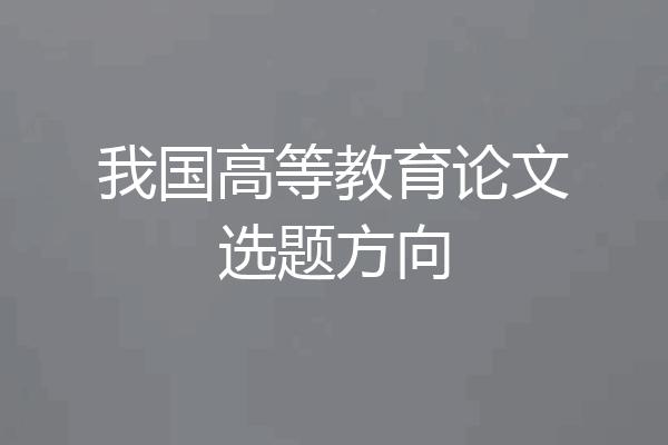 我国高等教育论文选题方向