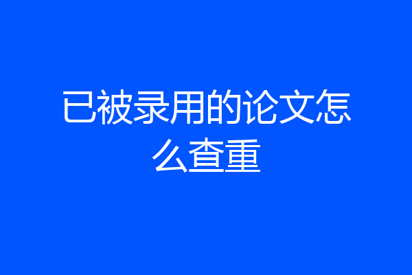 已被录用的论文怎么查重