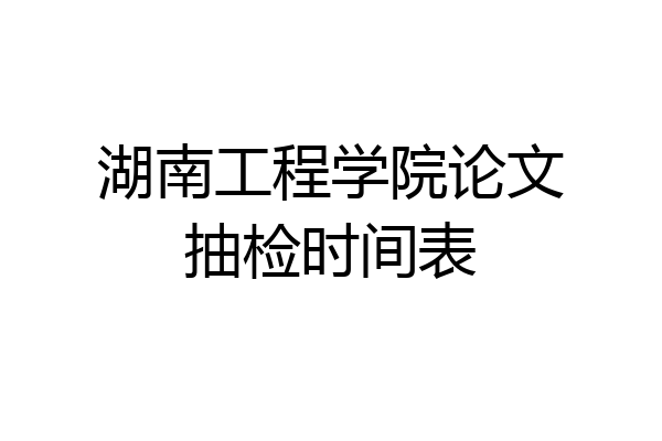 湖南工程学院论文抽检时间表