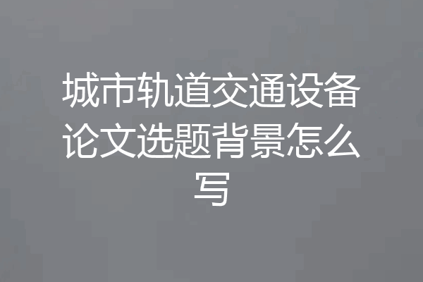 城市轨道交通设备论文选题背景怎么写