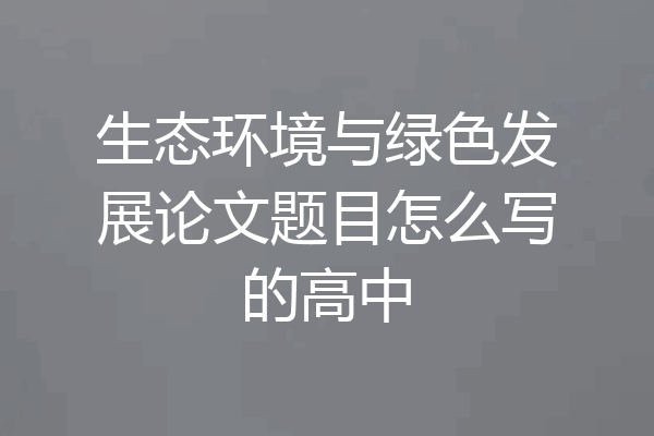 生态环境与绿色发展论文题目怎么写的高中