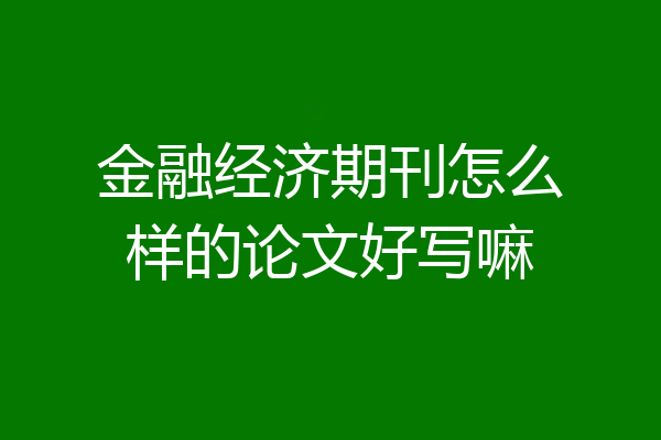 金融经济期刊怎么样的论文好写嘛