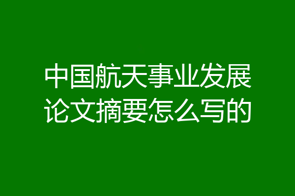 中国航天事业发展论文摘要怎么写的