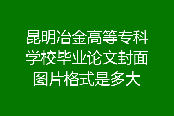昆明冶金高等专科学校毕业论文封面图片格式是多大